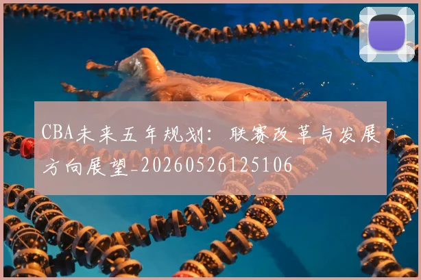 CBA未来五年规划：联赛改革与发展方向展望_20260526125106