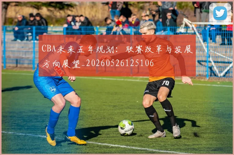 CBA未来五年规划：联赛改革与发展方向展望_20260526125106